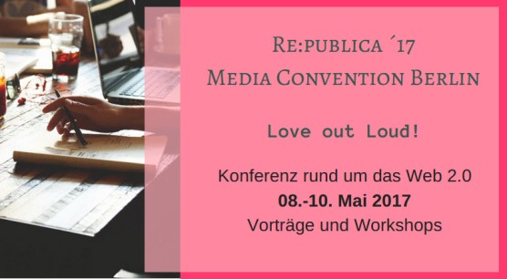 Re.publica ´17 Media Convention Berlin, Love out Loud! Konferenz rund um das Web 2.0 08.-10.05.2017 Vorträge und Workshops